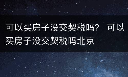 可以买房子没交契税吗？ 可以买房子没交契税吗北京
