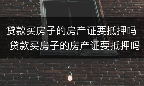 贷款买房子的房产证要抵押吗 贷款买房子的房产证要抵押吗怎么办