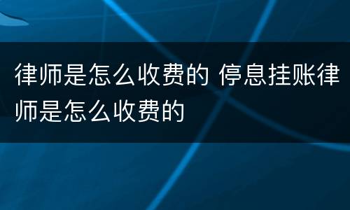 律师是怎么收费的 停息挂账律师是怎么收费的