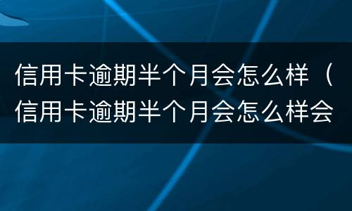 信用卡逾期半个月会怎么样（信用卡逾期半个月会怎么样会有催收吗）