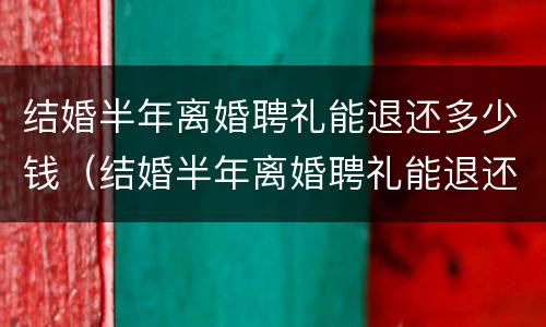 结婚半年离婚聘礼能退还多少钱（结婚半年离婚聘礼能退还多少钱呢）