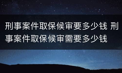 刑事案件取保候审要多少钱 刑事案件取保候审需要多少钱