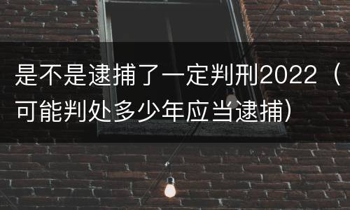 是不是逮捕了一定判刑2022（可能判处多少年应当逮捕）