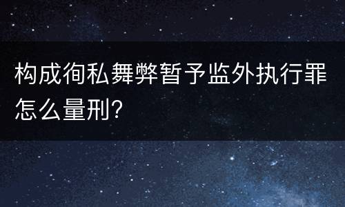 构成徇私舞弊暂予监外执行罪怎么量刑?