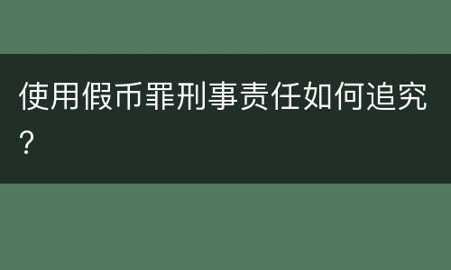 使用假币罪刑事责任如何追究?