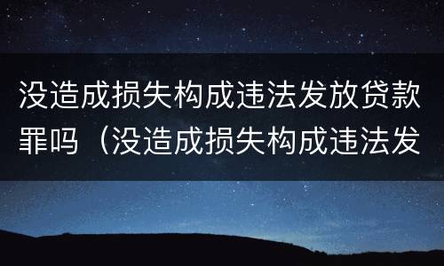 没造成损失构成违法发放贷款罪吗（没造成损失构成违法发放贷款罪吗为什么）