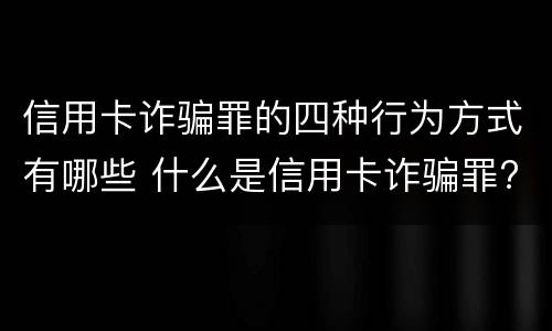 信用卡诈骗罪的四种行为方式有哪些 什么是信用卡诈骗罪?