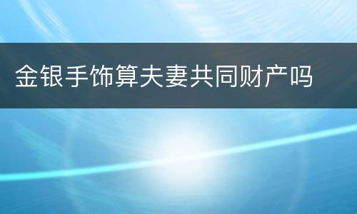金银手饰算夫妻共同财产吗