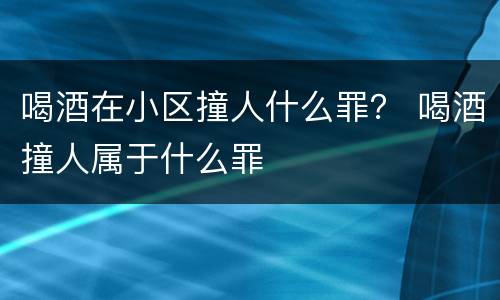 喝酒在小区撞人什么罪？ 喝酒撞人属于什么罪