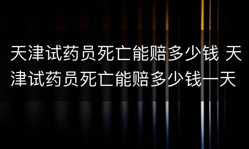 天津试药员死亡能赔多少钱 天津试药员死亡能赔多少钱一天