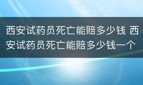 西安试药员死亡能赔多少钱 西安试药员死亡能赔多少钱一个月