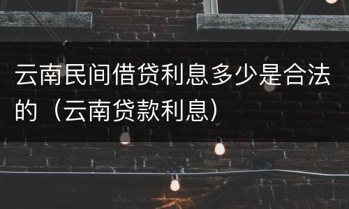 云南民间借贷利息多少是合法的（云南贷款利息）
