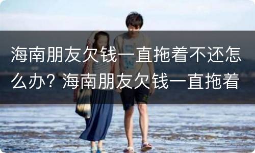 海南朋友欠钱一直拖着不还怎么办? 海南朋友欠钱一直拖着不还怎么办呢