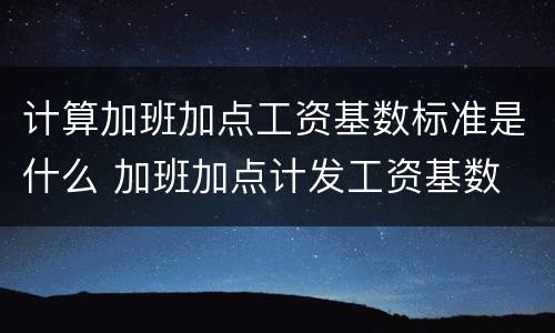 计算加班加点工资基数标准是什么 加班加点计发工资基数
