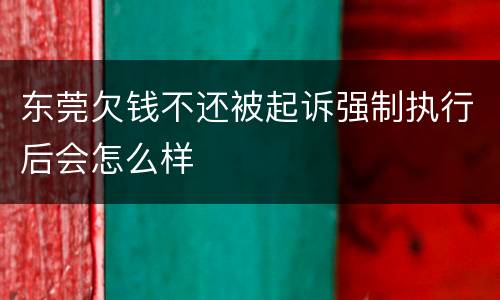 东莞欠钱不还被起诉强制执行后会怎么样