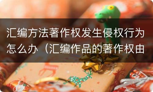汇编方法著作权发生侵权行为怎么办（汇编作品的著作权由谁享有）