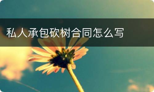 私人承包砍树合同怎么写