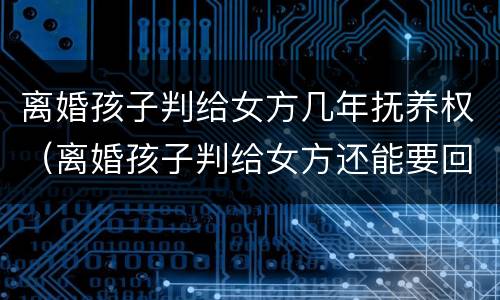 离婚孩子判给女方几年抚养权（离婚孩子判给女方还能要回来吗）