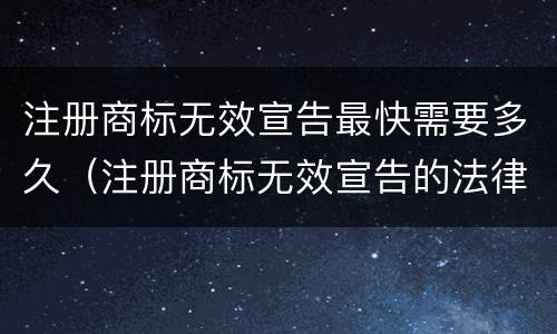 注册商标无效宣告最快需要多久（注册商标无效宣告的法律后果）