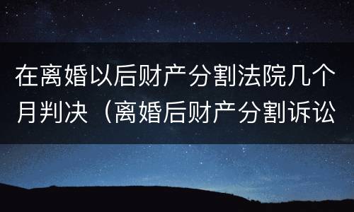 在离婚以后财产分割法院几个月判决（离婚后财产分割诉讼时效多久）