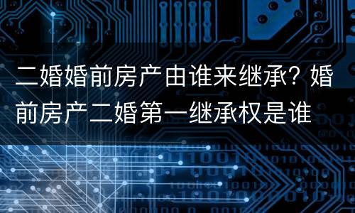 二婚婚前房产由谁来继承? 婚前房产二婚第一继承权是谁