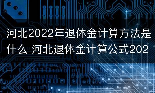 河北2022年退休金计算方法是什么 河北退休金计算公式2021