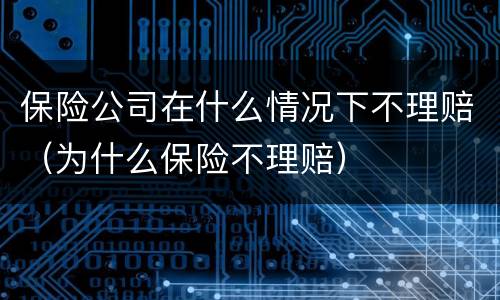 保险公司在什么情况下不理赔（为什么保险不理赔）