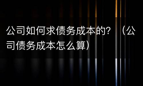 公司如何求债务成本的？（公司债务成本怎么算）