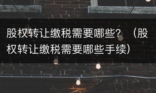 股权转让缴税需要哪些？（股权转让缴税需要哪些手续）