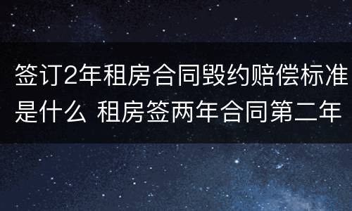 签订2年租房合同毁约赔偿标准是什么 租房签两年合同第二年可以涨价么