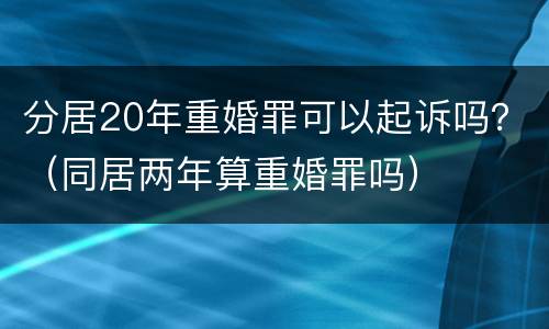 分居20年重婚罪可以起诉吗？（同居两年算重婚罪吗）