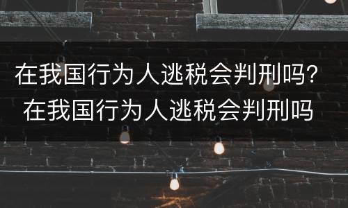 在我国行为人逃税会判刑吗？ 在我国行为人逃税会判刑吗