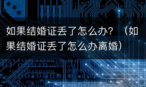 如果结婚证丢了怎么办？（如果结婚证丢了怎么办离婚）