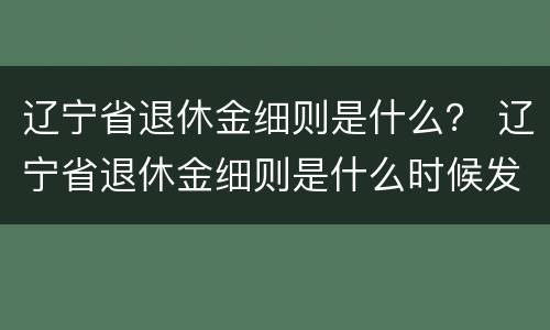 辽宁省退休金细则是什么？ 辽宁省退休金细则是什么时候发的