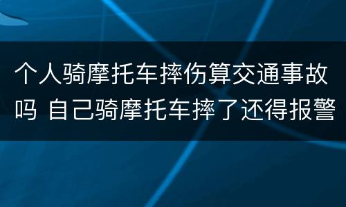 个人骑摩托车摔伤算交通事故吗 自己骑摩托车摔了还得报警吗