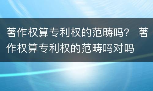著作权算专利权的范畴吗？ 著作权算专利权的范畴吗对吗