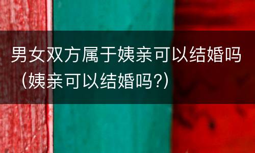 男女双方属于姨亲可以结婚吗（姨亲可以结婚吗?）