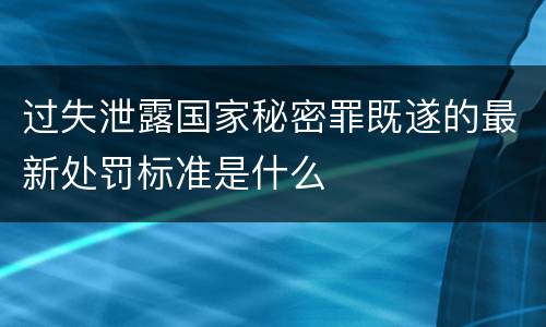 过失泄露国家秘密罪既遂的最新处罚标准是什么