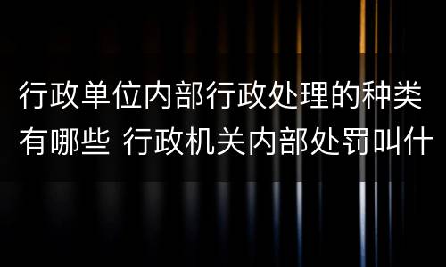 行政单位内部行政处理的种类有哪些 行政机关内部处罚叫什么