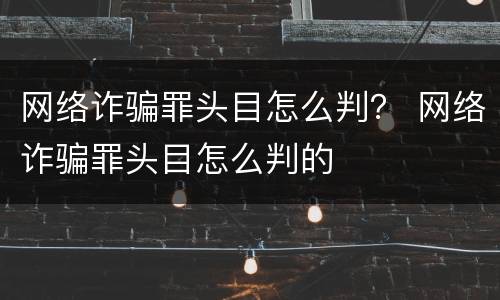 网络诈骗罪头目怎么判？ 网络诈骗罪头目怎么判的