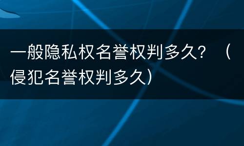 一般隐私权名誉权判多久？（侵犯名誉权判多久）