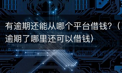 有逾期还能从哪个平台借钱?（逾期了哪里还可以借钱）