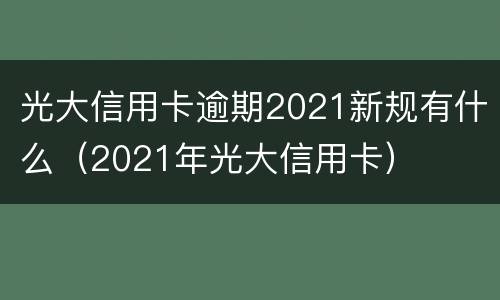 光大信用卡逾期2021新规有什么（2021年光大信用卡）