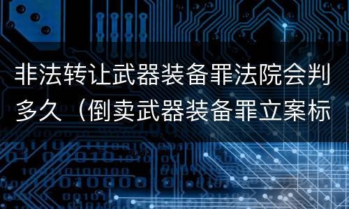 非法转让武器装备罪法院会判多久（倒卖武器装备罪立案标准）
