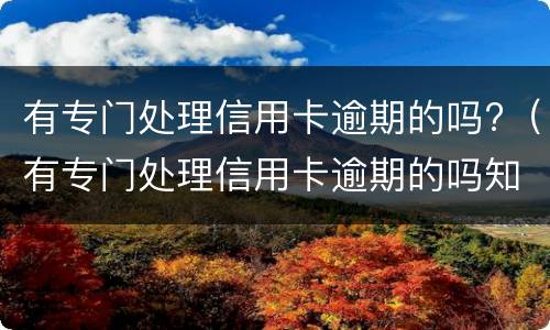 有专门处理信用卡逾期的吗?（有专门处理信用卡逾期的吗知乎）