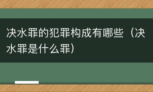 决水罪的犯罪构成有哪些（决水罪是什么罪）