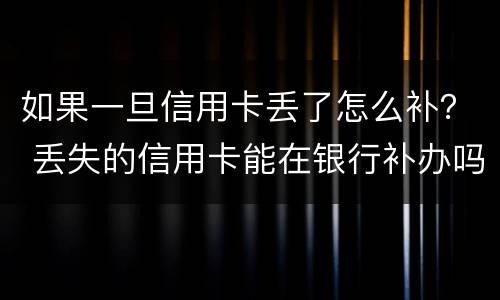 如果一旦信用卡丢了怎么补？ 丢失的信用卡能在银行补办吗?