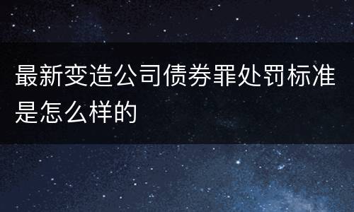 最新变造公司债券罪处罚标准是怎么样的