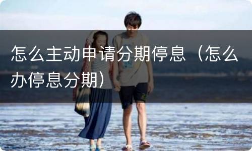 怎么主动申请分期停息（怎么办停息分期）