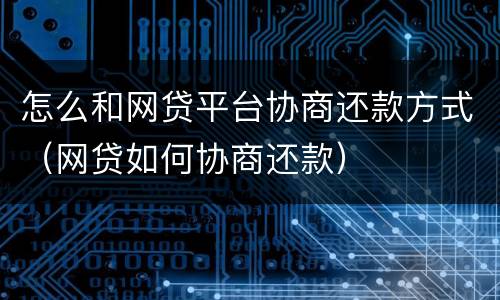 怎么和网贷平台协商还款方式（网贷如何协商还款）